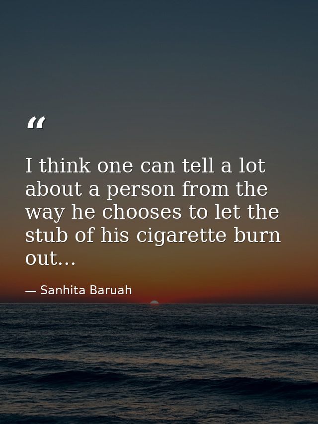 I think one can tell a lot about a person from the way he chooses to let the stub of his cigarette burn out... — Sanhita Baruah