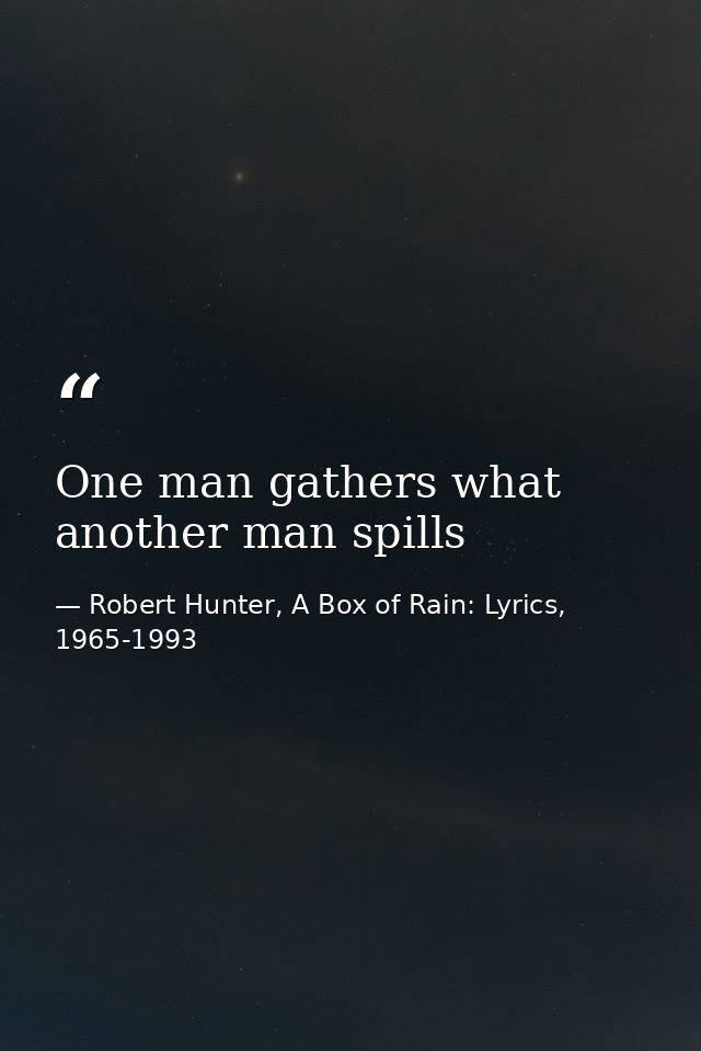 One man gathers what another man spills — Robert Hunter, A Box of Rain: Lyrics, 1965-1993