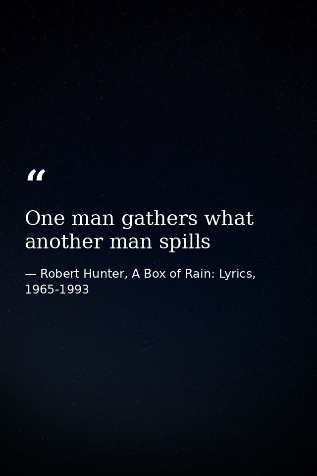 One man gathers what another man spills — Robert Hunter, A Box of Rain: Lyrics, 1965-1993