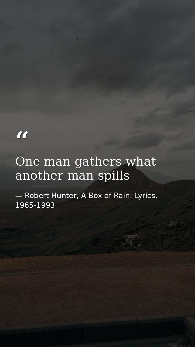 One man gathers what another man spills — Robert Hunter, A Box of Rain: Lyrics, 1965-1993