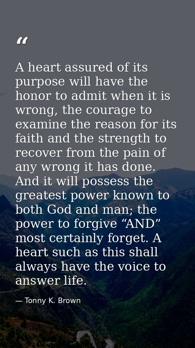 A heart assured of its purpose will have the honor to admit when it is wrong, the courage to examine the reason for its  — Tonny K. Brown