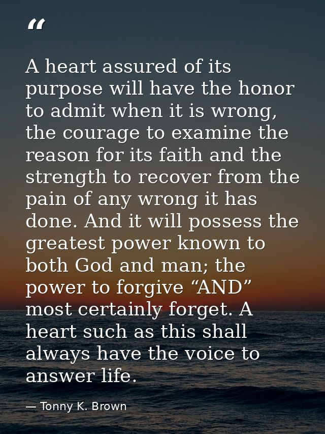A heart assured of its purpose will have the honor to admit when it is wrong, the courage to examine the reason for its  — Tonny K. Brown