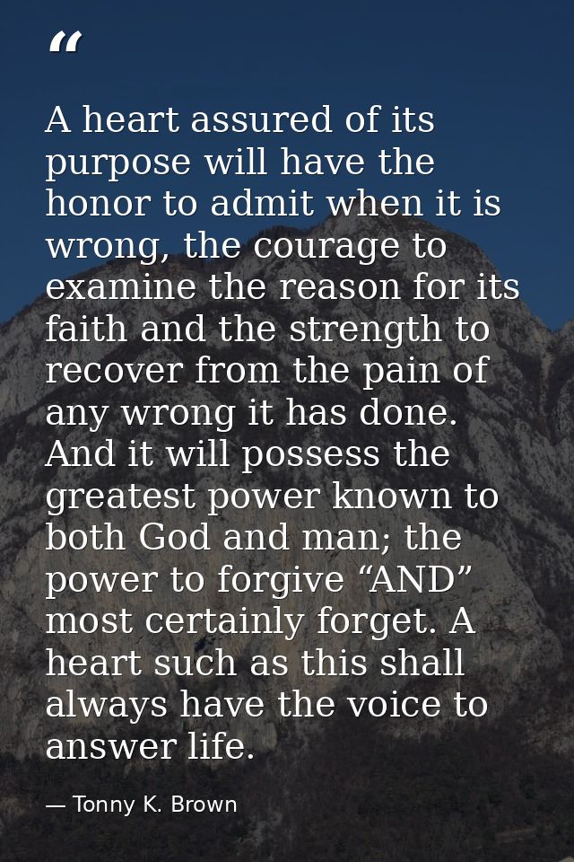 A heart assured of its purpose will have the honor to admit when it is wrong, the courage to examine the reason for its  — Tonny K. Brown