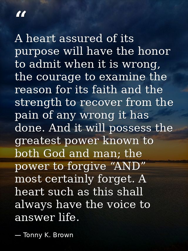 A heart assured of its purpose will have the honor to admit when it is wrong, the courage to examine the reason for its  — Tonny K. Brown