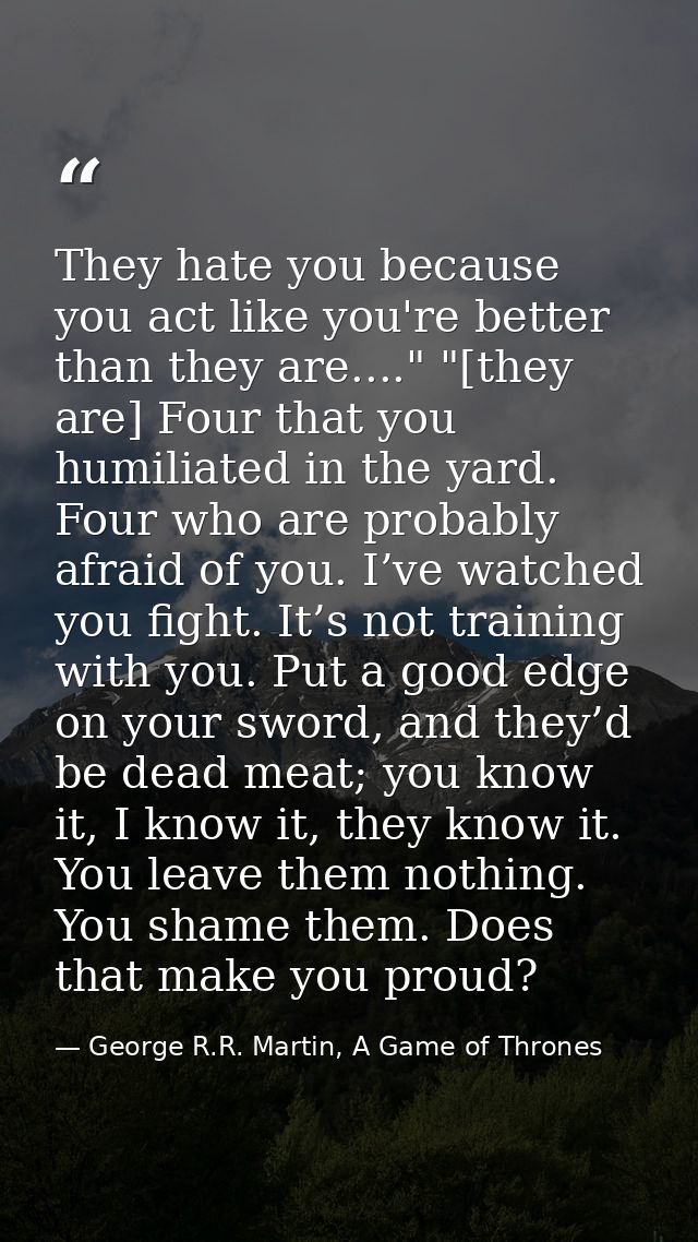 They hate you because you act like you're better than they are...." "[they are] Four that you humiliated in the yard. Fo — George R.R. Martin, A Game of Thrones