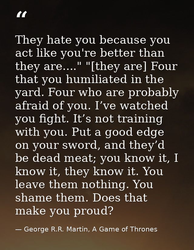 They hate you because you act like you're better than they are...." "[they are] Four that you humiliated in the yard. Fo — George R.R. Martin, A Game of Thrones