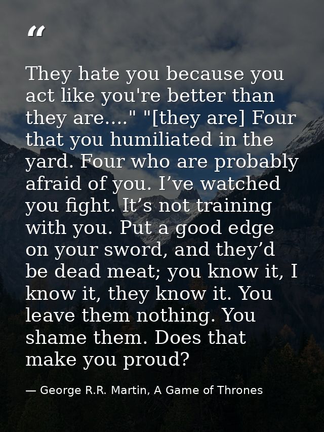 They hate you because you act like you're better than they are...." "[they are] Four that you humiliated in the yard. Fo — George R.R. Martin, A Game of Thrones