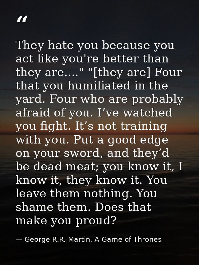 They hate you because you act like you're better than they are...." "[they are] Four that you humiliated in the yard. Fo — George R.R. Martin, A Game of Thrones