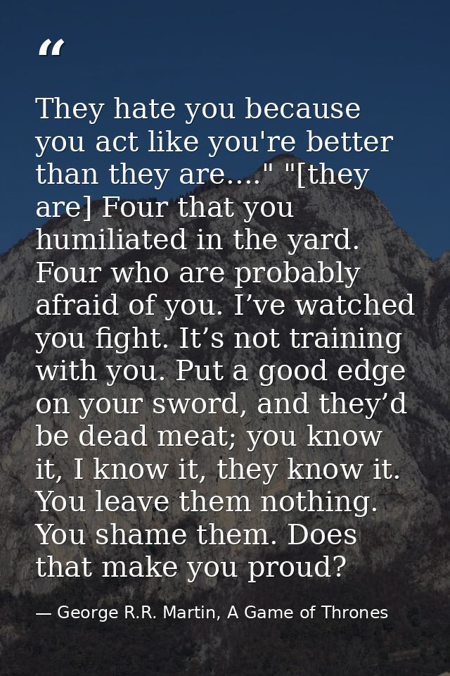 They hate you because you act like you're better than they are...." "[they are] Four that you humiliated in the yard. Fo — George R.R. Martin, A Game of Thrones