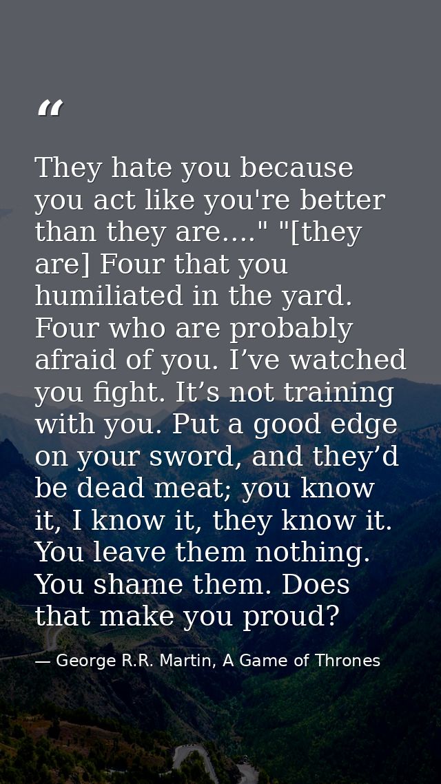 They hate you because you act like you're better than they are...." "[they are] Four that you humiliated in the yard. Fo — George R.R. Martin, A Game of Thrones