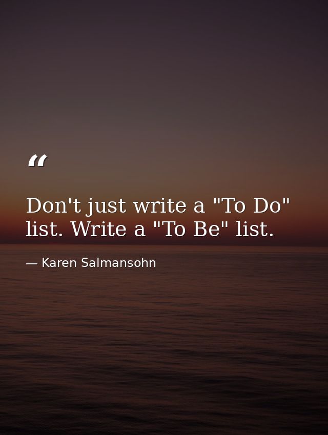 Don't just write a "To Do" list. Write a "To Be" list. — Karen Salmansohn