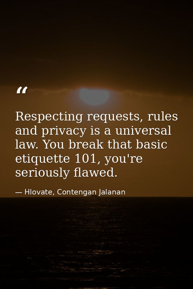 Respecting requests, rules and privacy is a universal law. You break that basic etiquette 101, you're seriously flawed. — Hlovate, Contengan Jalanan