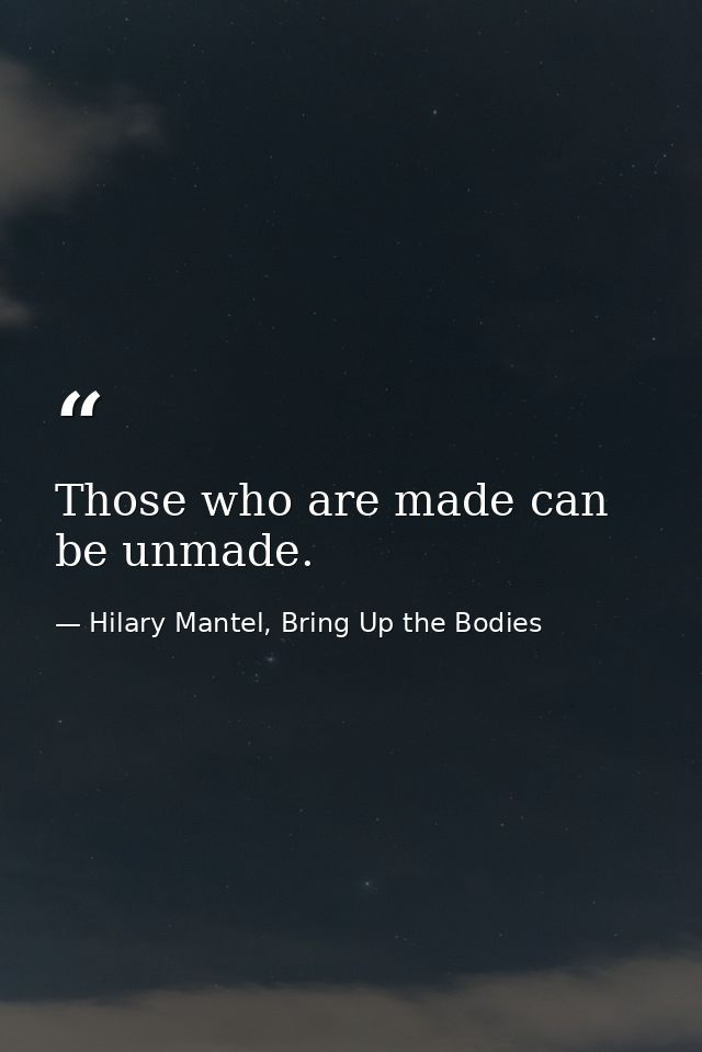 Those who are made can be unmade. — Hilary Mantel, Bring Up the Bodies