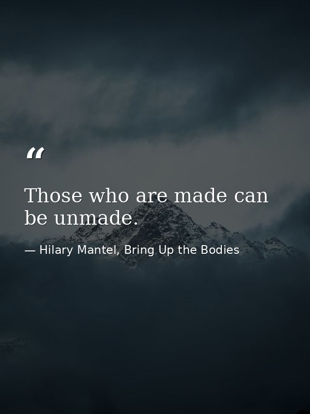 Those who are made can be unmade. — Hilary Mantel, Bring Up the Bodies