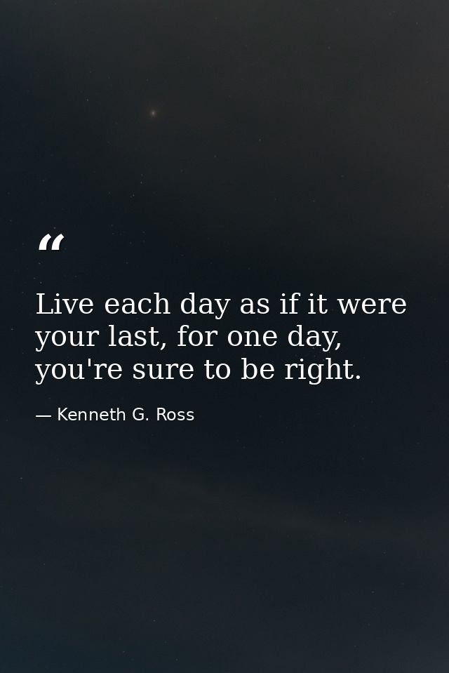 Live each day as if it were your last, for one day, you're sure to be right. — Kenneth G. Ross