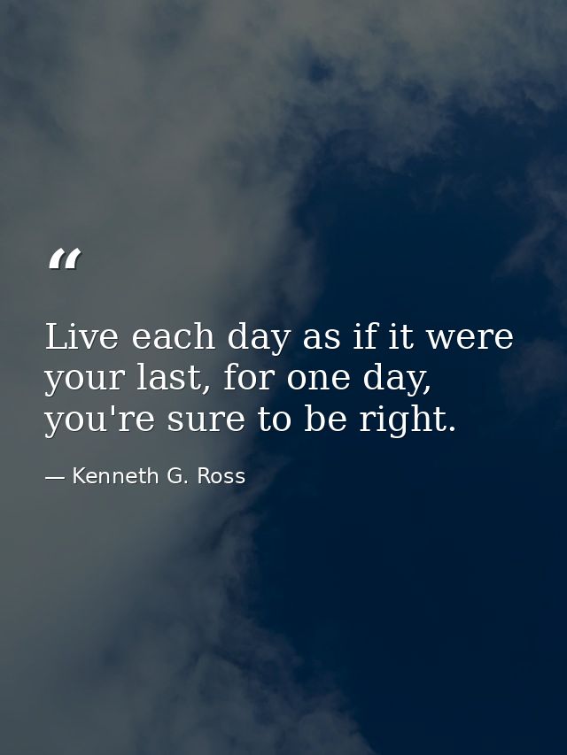 Live each day as if it were your last, for one day, you're sure to be right. — Kenneth G. Ross