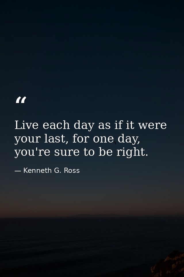Live each day as if it were your last, for one day, you're sure to be right. — Kenneth G. Ross