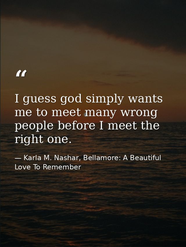 I guess god simply wants me to meet many wrong people before I meet the right one. — Karla M. Nashar, Bellamore: A Beautiful Love To Remember