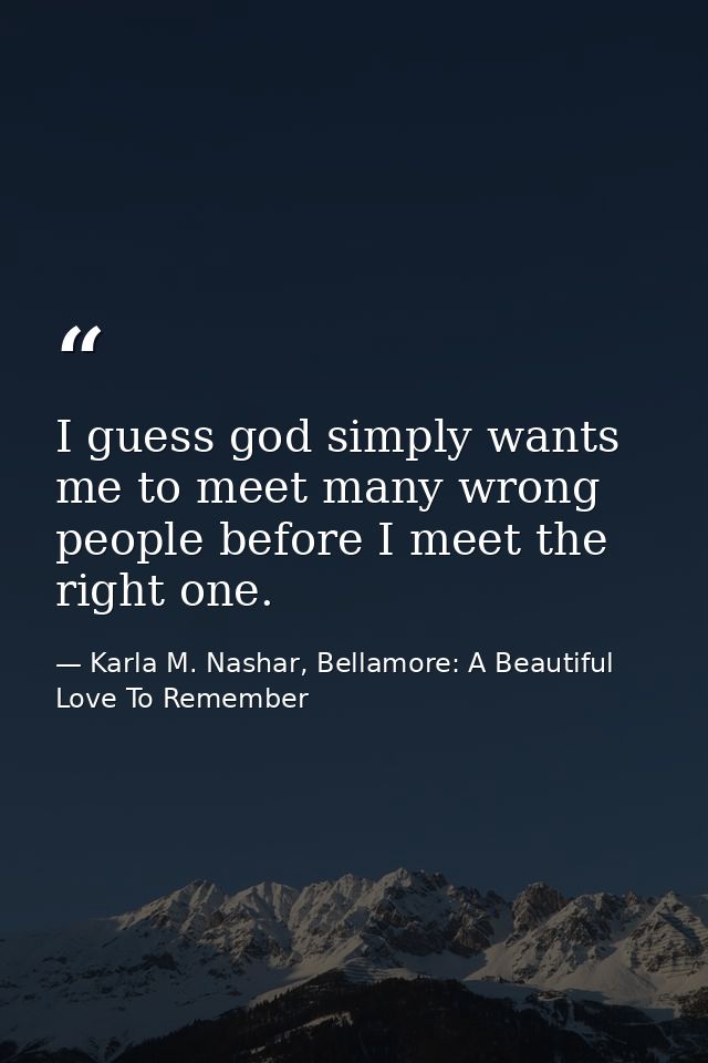 I guess god simply wants me to meet many wrong people before I meet the right one. — Karla M. Nashar, Bellamore: A Beautiful Love To Remember