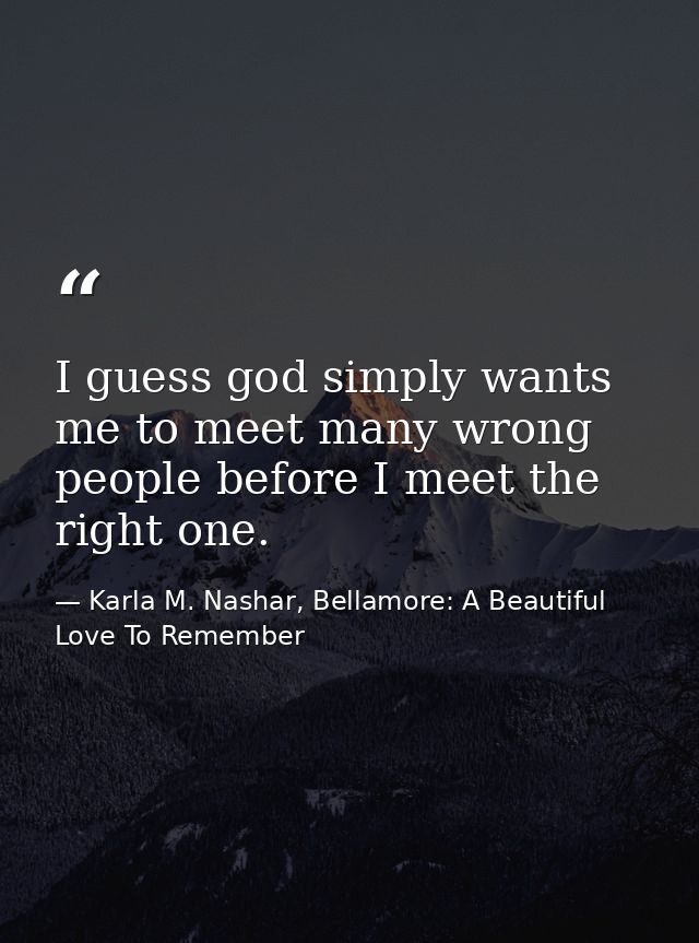 I guess god simply wants me to meet many wrong people before I meet the right one. — Karla M. Nashar, Bellamore: A Beautiful Love To Remember