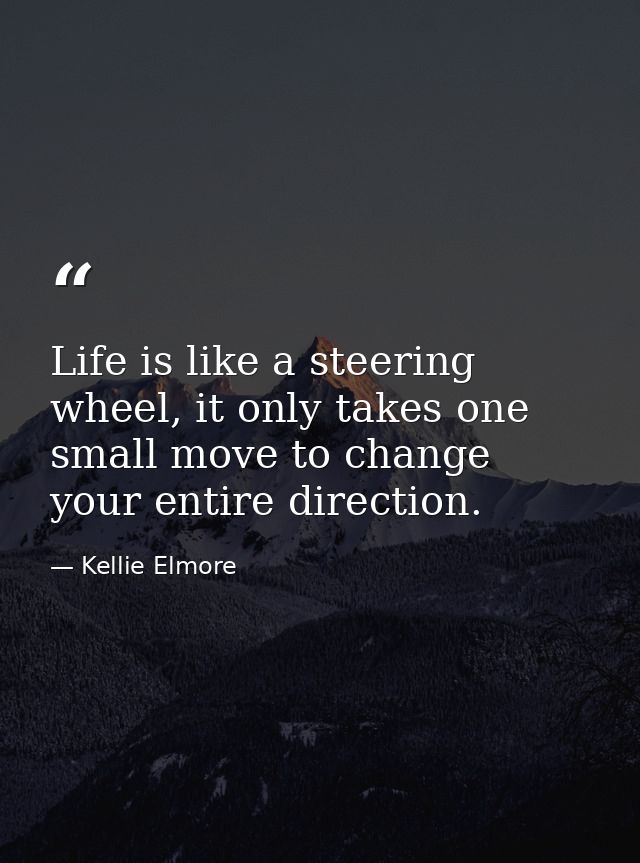 Life is like a steering wheel, it only takes one small move to change your entire direction. — Kellie Elmore