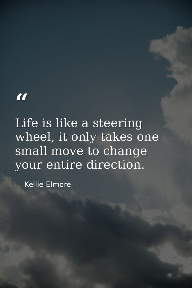 Life is like a steering wheel, it only takes one small move to change your entire direction. — Kellie Elmore