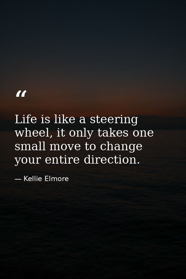 Life is like a steering wheel, it only takes one small move to change your entire direction. — Kellie Elmore