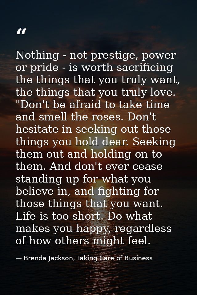 Nothing - not prestige, power or pride - is worth sacrificing the things that you truly want, the things that you truly  — Brenda Jackson, Taking Care of Business