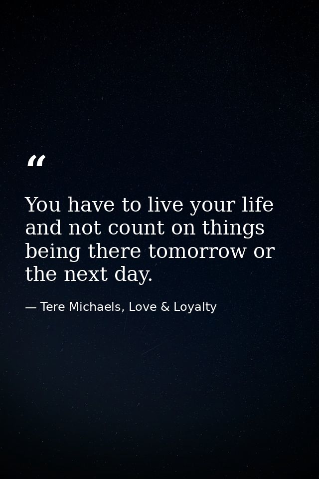 You have to live your life and not count on things being there tomorrow or the next day. — Tere Michaels, Love & Loyalty