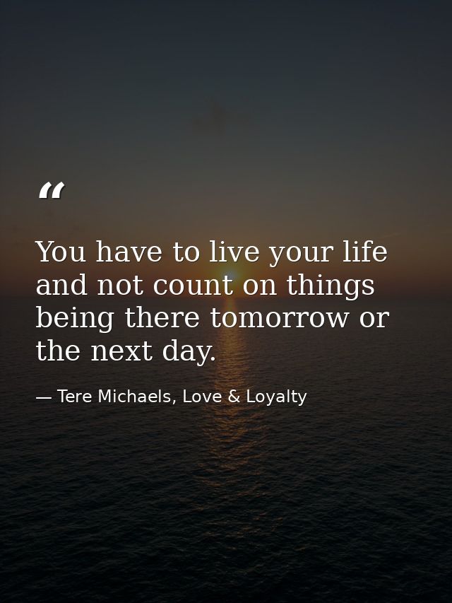 You have to live your life and not count on things being there tomorrow or the next day. — Tere Michaels, Love & Loyalty