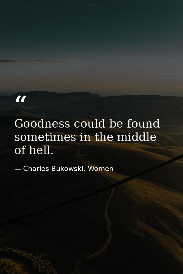 Goodness could be found sometimes in the middle of hell. — Charles Bukowski, Women