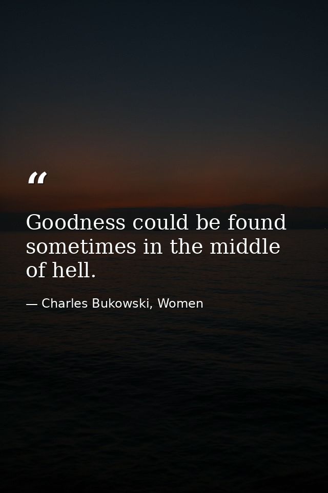 Goodness could be found sometimes in the middle of hell. — Charles Bukowski, Women