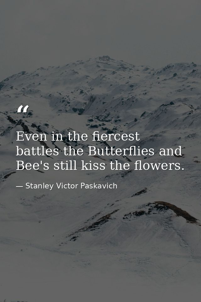 Even in the fiercest battles the Butterflies and Bee's still kiss the flowers. — Stanley Victor Paskavich