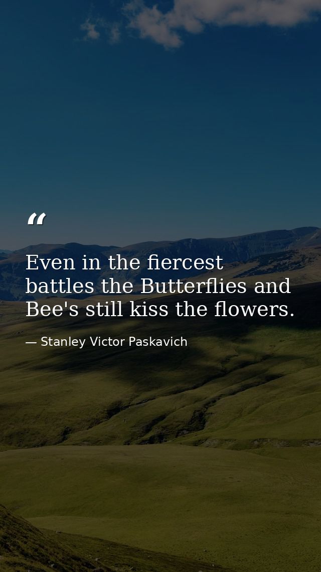Even in the fiercest battles the Butterflies and Bee's still kiss the flowers. — Stanley Victor Paskavich