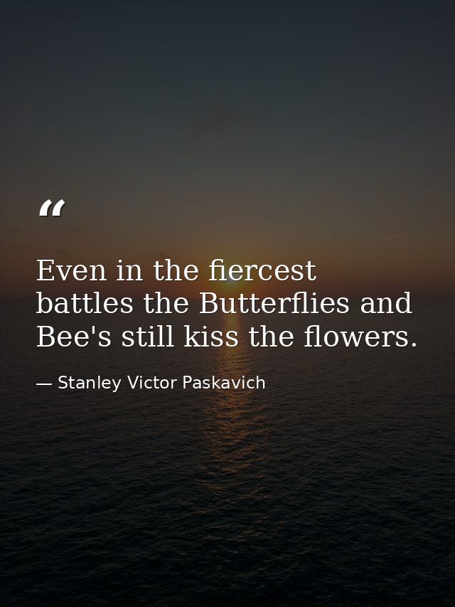 Even in the fiercest battles the Butterflies and Bee's still kiss the flowers. — Stanley Victor Paskavich