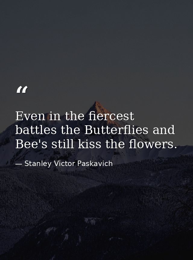 Even in the fiercest battles the Butterflies and Bee's still kiss the flowers. — Stanley Victor Paskavich