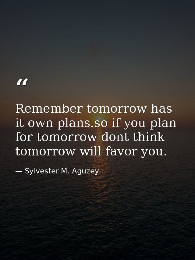 Remember tomorrow has it own plans.so if you plan for tomorrow dont think tomorrow will favor you. — Sylvester M. Aguzey