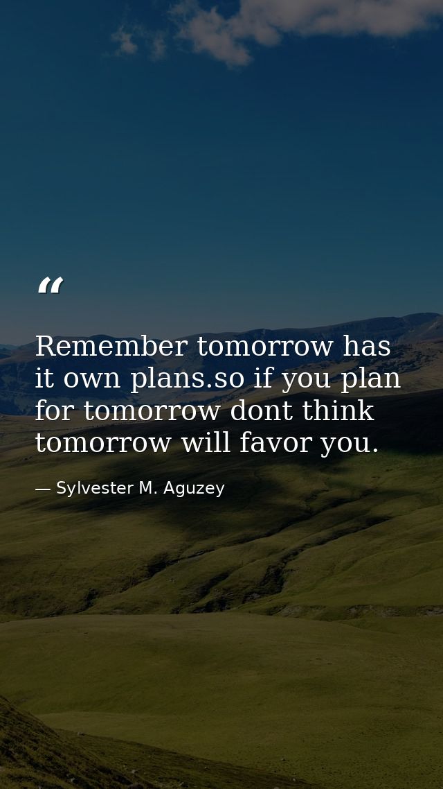 Remember tomorrow has it own plans.so if you plan for tomorrow dont think tomorrow will favor you. — Sylvester M. Aguzey