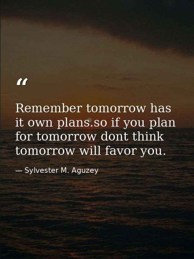 Remember tomorrow has it own plans.so if you plan for tomorrow dont think tomorrow will favor you. — Sylvester M. Aguzey