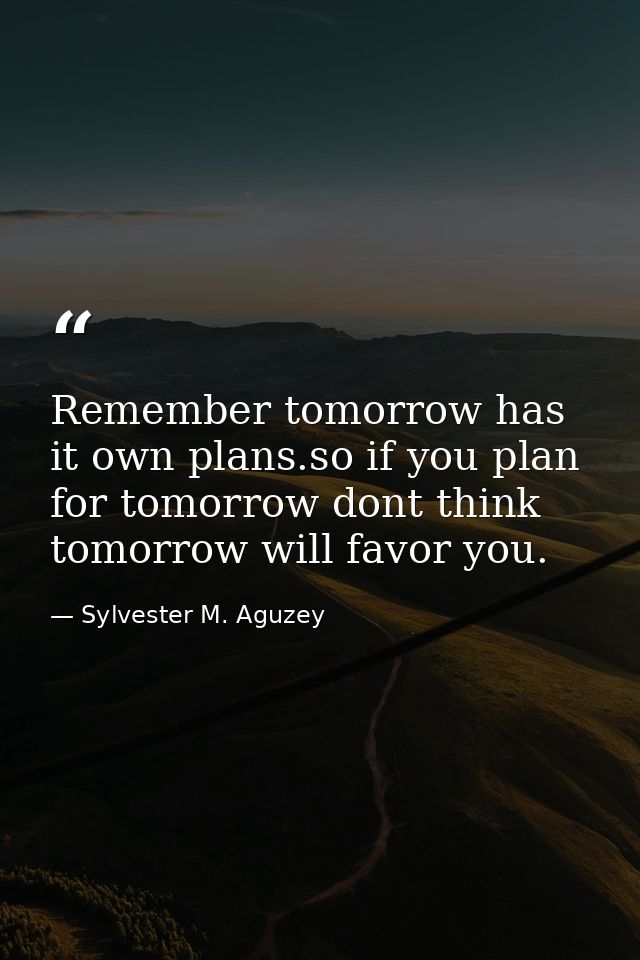 Remember tomorrow has it own plans.so if you plan for tomorrow dont think tomorrow will favor you. — Sylvester M. Aguzey