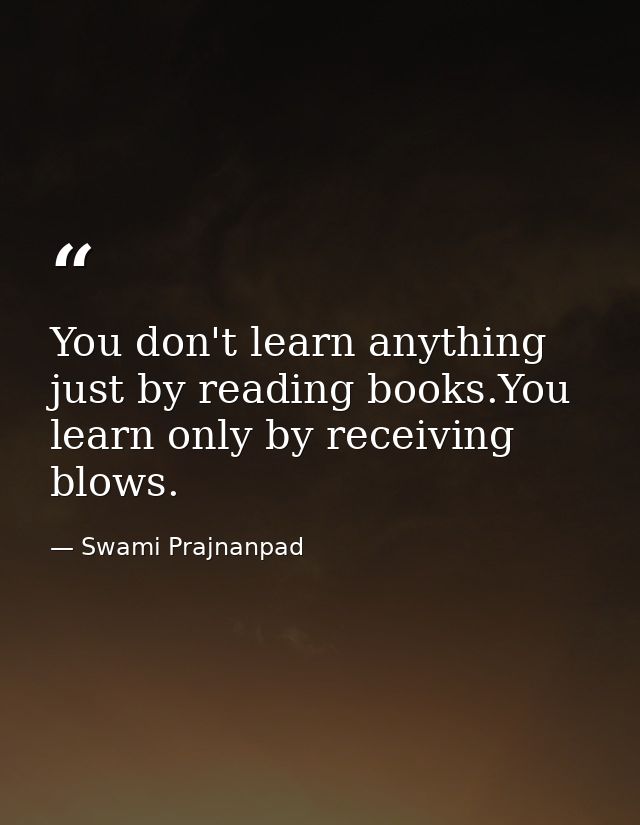 You don't learn anything just by reading books.You learn only by receiving blows. — Swami Prajnanpad
