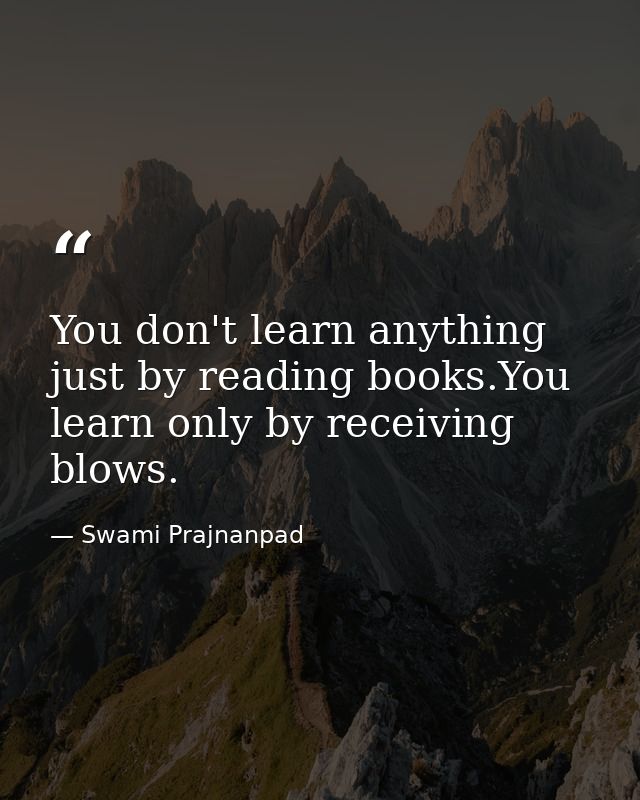 You don't learn anything just by reading books.You learn only by receiving blows. — Swami Prajnanpad