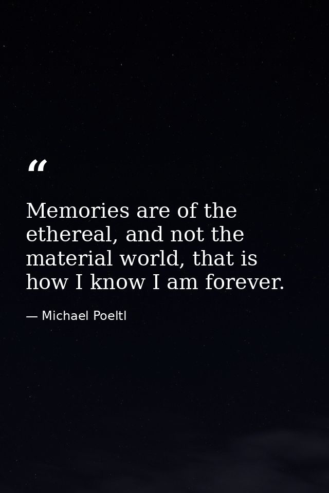 Memories are of the ethereal, and not the material world, that is how I know I am forever. — Michael Poeltl