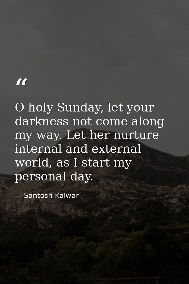 O holy Sunday, let your darkness not come along my way. Let her nurture internal and external world, as I start my perso — Santosh Kalwar