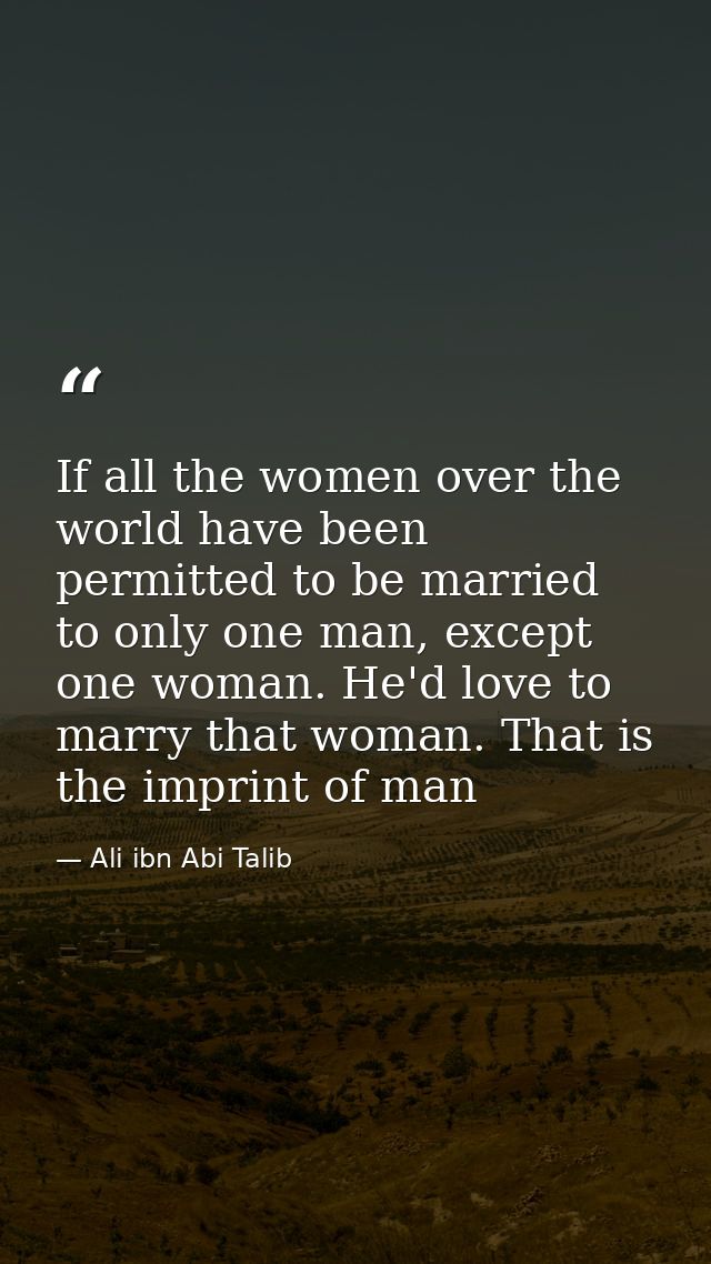 If all the women over the world have been permitted to be married to only one man, except one woman. He'd love to marry  — Ali ibn Abi Talib