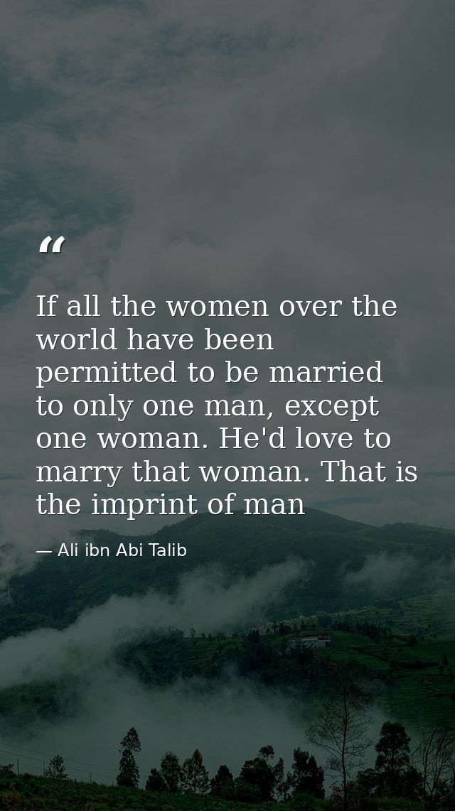 If all the women over the world have been permitted to be married to only one man, except one woman. He'd love to marry  — Ali ibn Abi Talib
