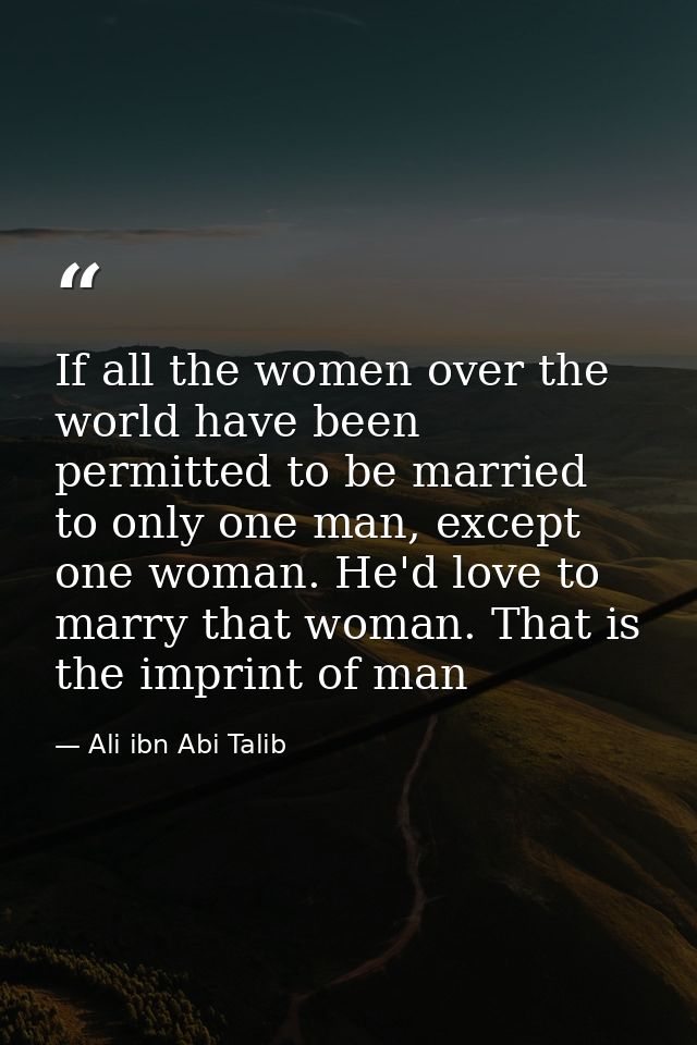 If all the women over the world have been permitted to be married to only one man, except one woman. He'd love to marry  — Ali ibn Abi Talib