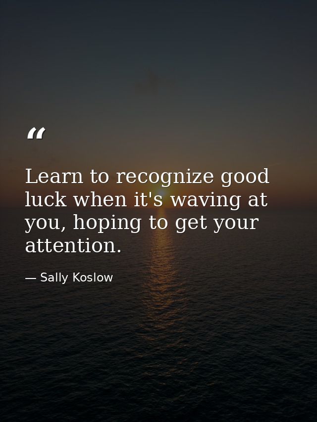 Learn to recognize good luck when it's waving at you, hoping to get your attention. — Sally Koslow