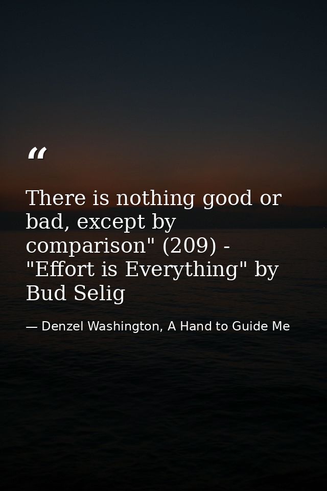 There is nothing good or bad, except by comparison" (209) - "Effort is Everything" by Bud Selig — Denzel Washington, A Hand to Guide Me
