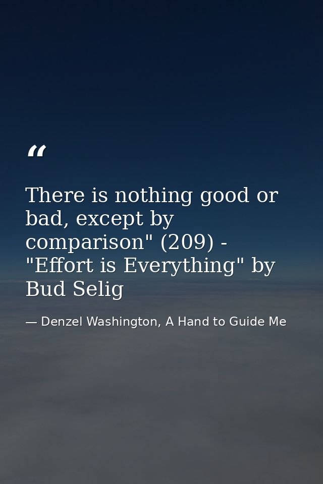 There is nothing good or bad, except by comparison" (209) - "Effort is Everything" by Bud Selig — Denzel Washington, A Hand to Guide Me